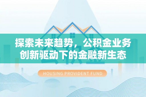 阆中探索未来趋势，公积金业务创新驱动下的金融新生态