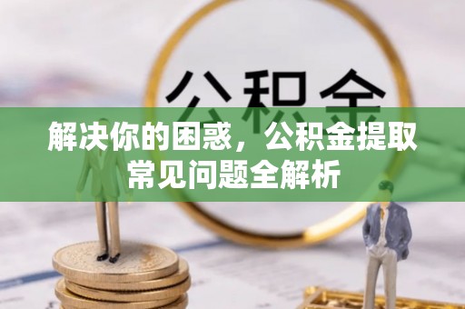 阆中解决你的困惑，公积金提取常见问题全解析