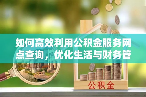 阆中如何高效利用公积金服务网点查询，优化生活与财务管理