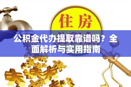 阆中公积金代办提取靠谱吗？全面解析与实用指南