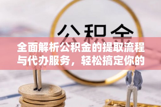 阆中全面解析公积金的提取流程与代办服务，轻松搞定你的公积金咨询代办提取