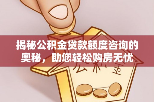 阆中揭秘公积金贷款额度咨询的奥秘，助您轻松购房无忧