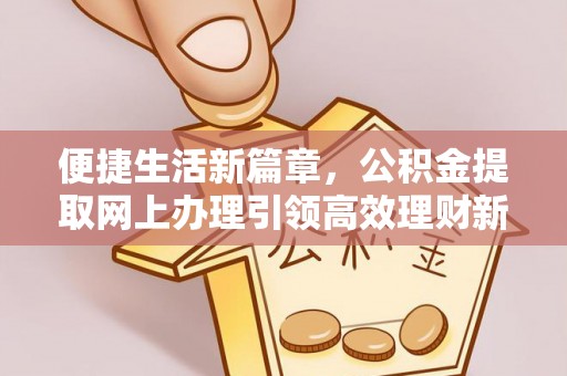阆中便捷生活新篇章，公积金提取网上办理引领高效理财新趋势