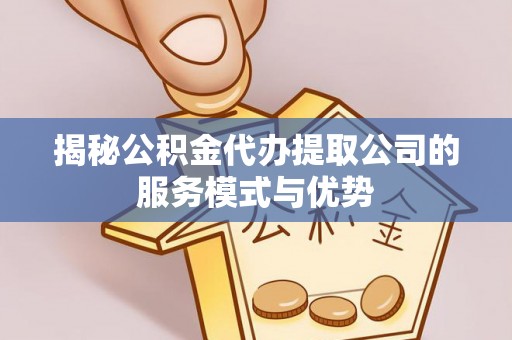 阆中揭秘公积金代办提取公司的服务模式与优势