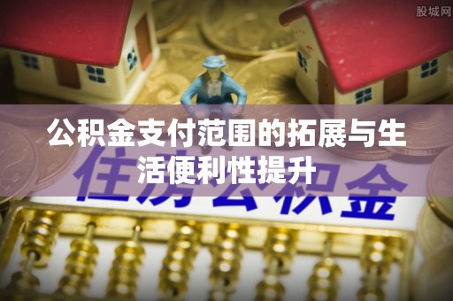 阆中公积金支付范围的拓展与生活便利性提升