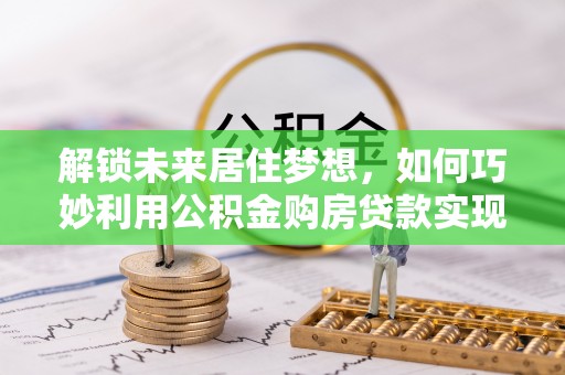 阆中解锁未来居住梦想，如何巧妙利用公积金购房贷款实现房产投资