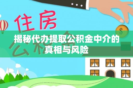阆中揭秘代办提取公积金中介的真相与风险