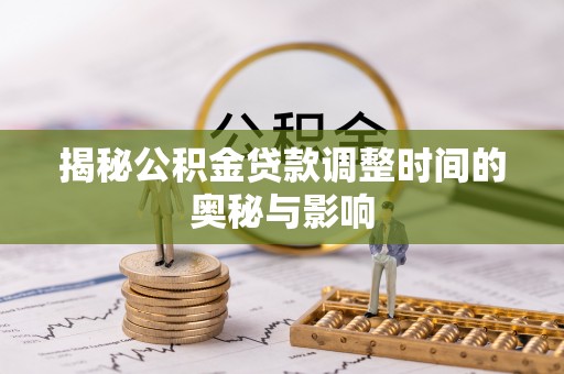 阆中揭秘公积金贷款调整时间的奥秘与影响