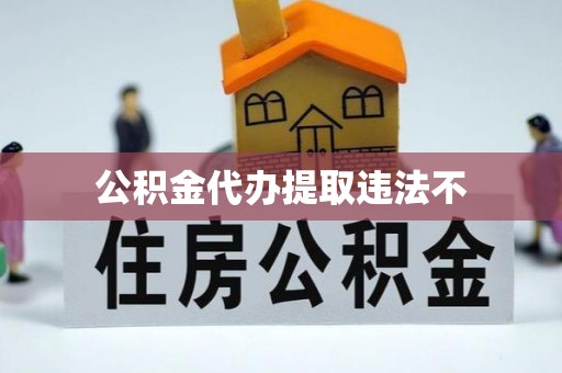 阆中公积金代办提取违法不