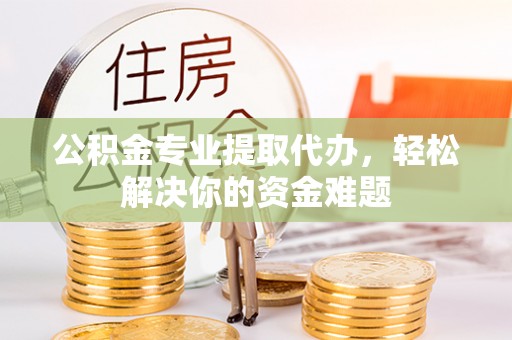 阆中公积金专业提取代办，轻松解决你的资金难题