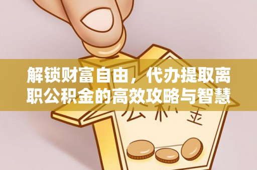 阆中解锁财富自由，代办提取离职公积金的高效攻略与智慧选择
