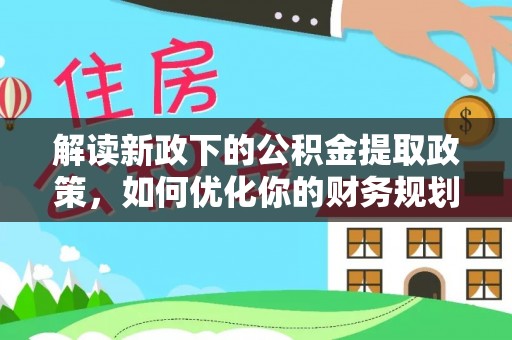 阆中解读新政下的公积金提取政策，如何优化你的财务规划