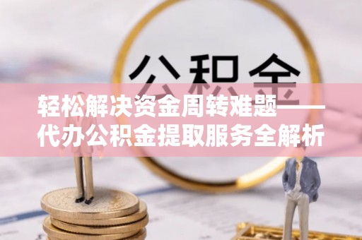阆中轻松解决资金周转难题——代办公积金提取服务全解析