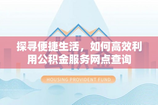 阆中探寻便捷生活，如何高效利用公积金服务网点查询