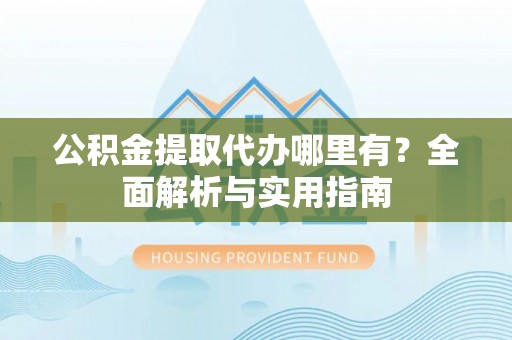 阆中公积金提取代办哪里有？全面解析与实用指南