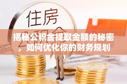 阆中揭秘公积金提取金额的秘密，如何优化你的财务规划