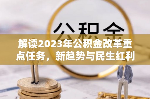 阆中解读2023年公积金改革重点任务，新趋势与民生红利
