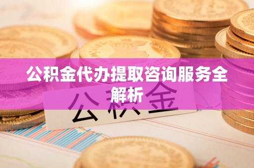 阆中公积金代办提取咨询服务全解析