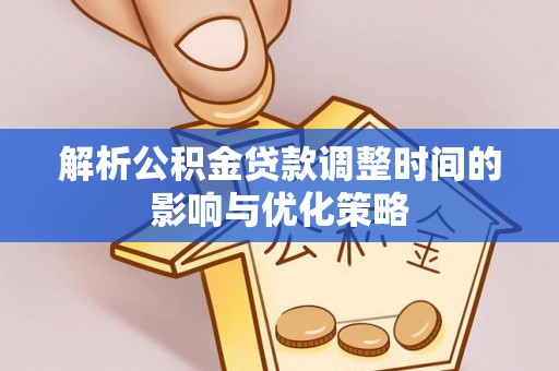 阆中解析公积金贷款调整时间的影响与优化策略