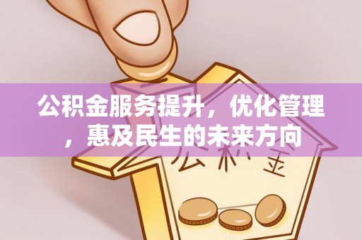阆中公积金服务提升，优化管理，惠及民生的未来方向