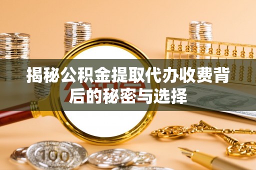 阆中揭秘公积金提取代办收费背后的秘密与选择