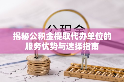 阆中揭秘公积金提取代办单位的服务优势与选择指南