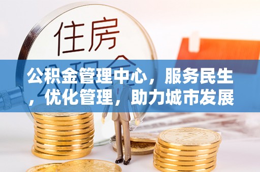 阆中公积金管理中心，服务民生，优化管理，助力城市发展