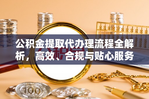 阆中公积金提取代办理流程全解析，高效、合规与贴心服务