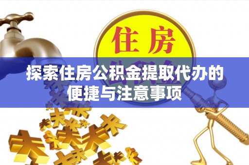 阆中探索住房公积金提取代办的便捷与注意事项
