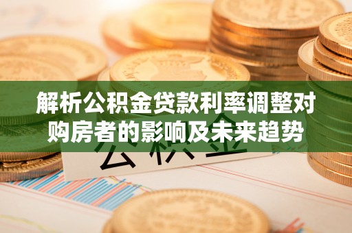 阆中解析公积金贷款利率调整对购房者的影响及未来趋势