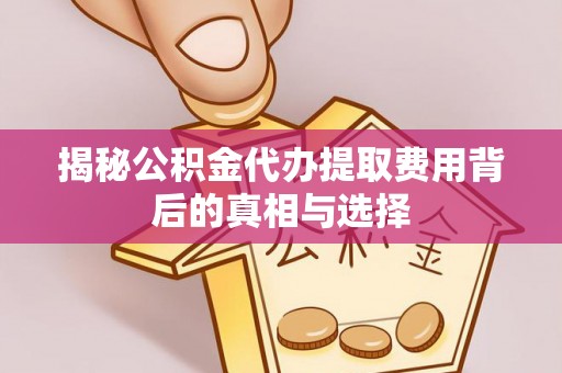 阆中揭秘公积金代办提取费用背后的真相与选择