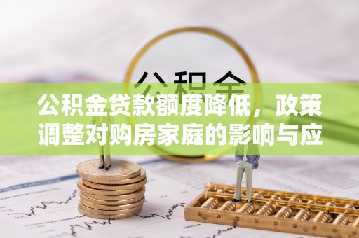 阆中公积金贷款额度降低，政策调整对购房家庭的影响与应对策略