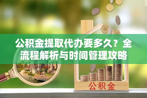 阆中公积金提取代办要多久？全流程解析与时间管理攻略
