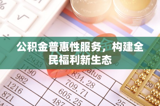 阆中公积金普惠性服务，构建全民福利新生态