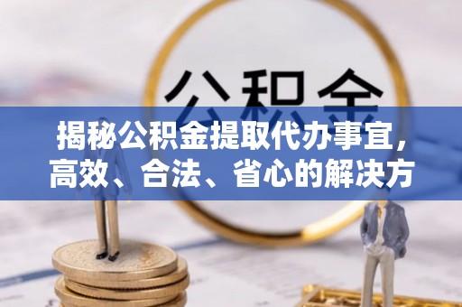 阆中揭秘公积金提取代办事宜，高效、合法、省心的解决方案