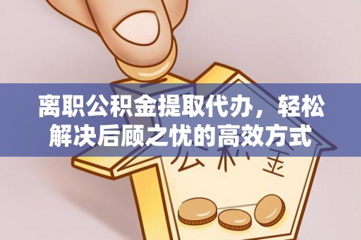 阆中离职公积金提取代办，轻松解决后顾之忧的高效方式
