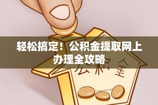 阆中轻松搞定！公积金提取网上办理全攻略