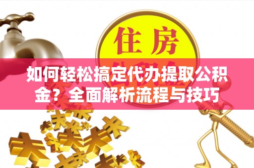阆中如何轻松搞定代办提取公积金？全面解析流程与技巧