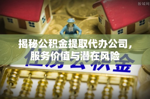 阆中揭秘公积金提取代办公司，服务价值与潜在风险