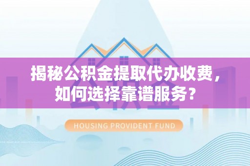 阆中揭秘公积金提取代办收费，如何选择靠谱服务？