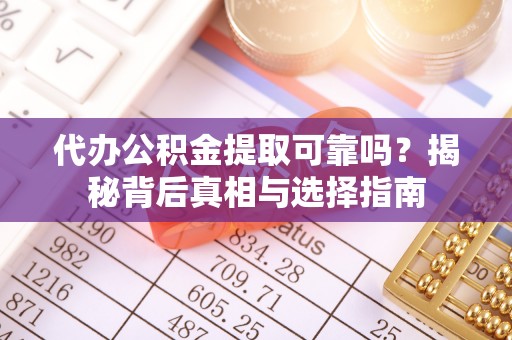 阆中代办公积金提取可靠吗？揭秘背后真相与选择指南