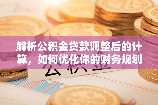 阆中解析公积金贷款调整后的计算，如何优化你的财务规划