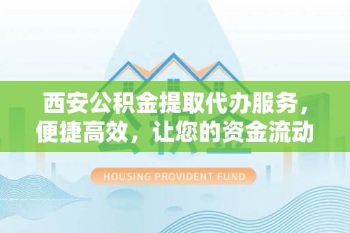 阆中西安公积金提取代办服务，便捷高效，让您的资金流动无忧