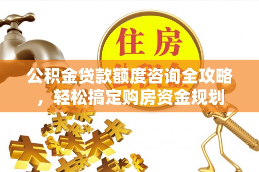 阆中公积金贷款额度咨询全攻略，轻松搞定购房资金规划