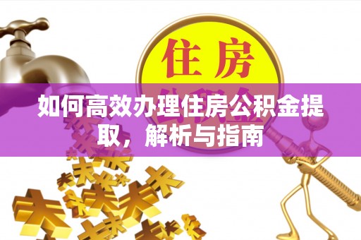阆中如何高效办理住房公积金提取，解析与指南