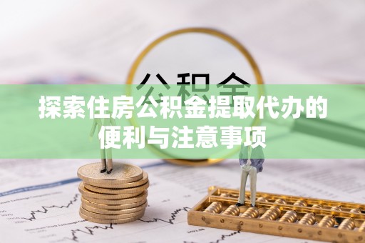阆中探索住房公积金提取代办的便利与注意事项