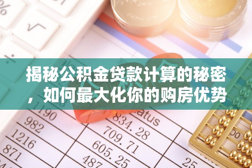 阆中揭秘公积金贷款计算的秘密，如何最大化你的购房优势