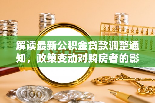 阆中解读最新公积金贷款调整通知，政策变动对购房者的影响