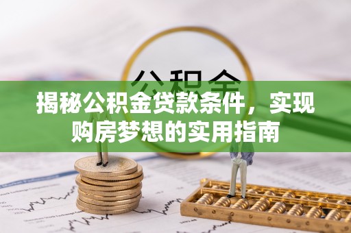阆中揭秘公积金贷款条件，实现购房梦想的实用指南