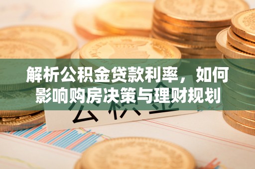 阆中解析公积金贷款利率，如何影响购房决策与理财规划
